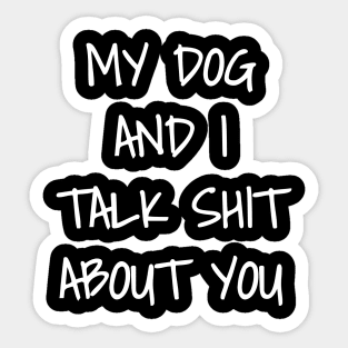 My Dog And I Talk Shit About You Sticker